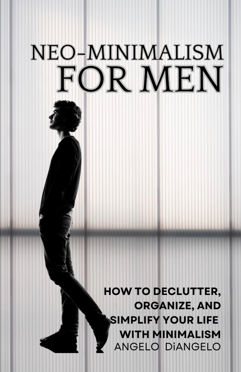 Neo-Minimalism for Men: How to Declutter, Organize, and Simplify Your Life with Minimalism