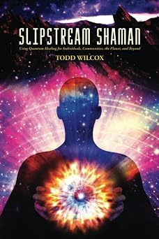Slipstream Shaman Using Quantum Healing for Individuals, Communities, the Planet, and Beyond