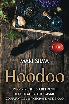 Hoodoo Unlocking the Secret Power of Rootwork, Folk Magic, Conjuration, Witchcraft, and Mojo American Spirituality