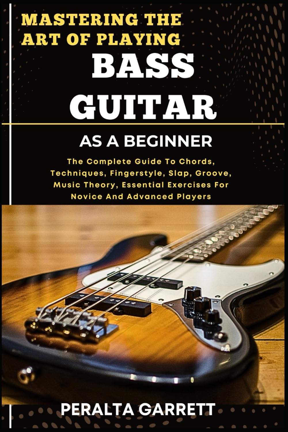 MASTERING THE ART OF PLAYING BASS GUITAR AS A BEGINNER: The Complete Guide To Chords, Techniques, Fingerstyle, Slap, Groove, Music Theory, Essential Exercises For Novice And Advanced Players