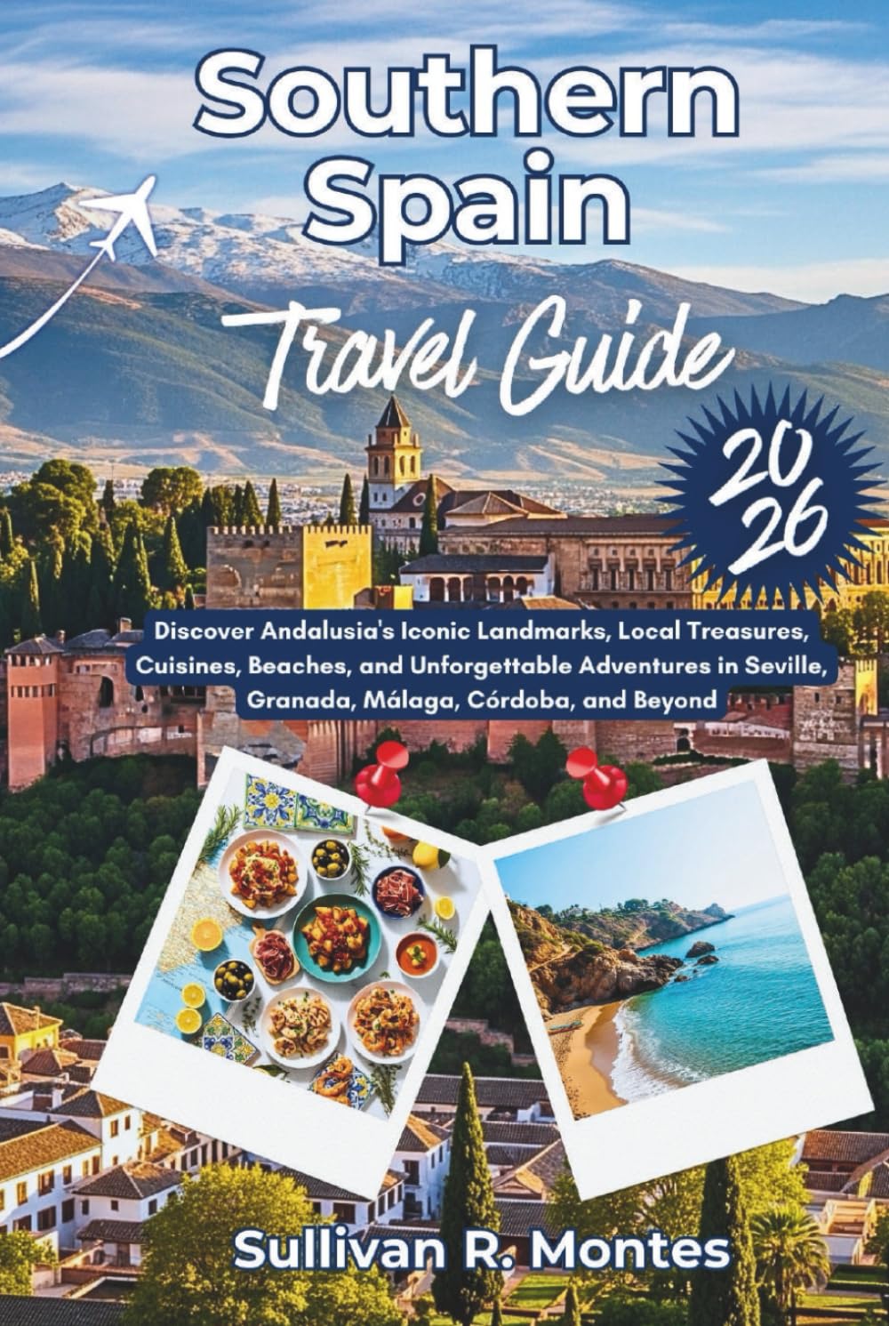 Southern Spain Travel Guide 2026: Discover Andalusia's Iconic Landmarks, Local Treasures, Cuisines, Beaches, and Unforgettable Adventures in Seville, ... to Adventure: Comprehensive Travel Guides)