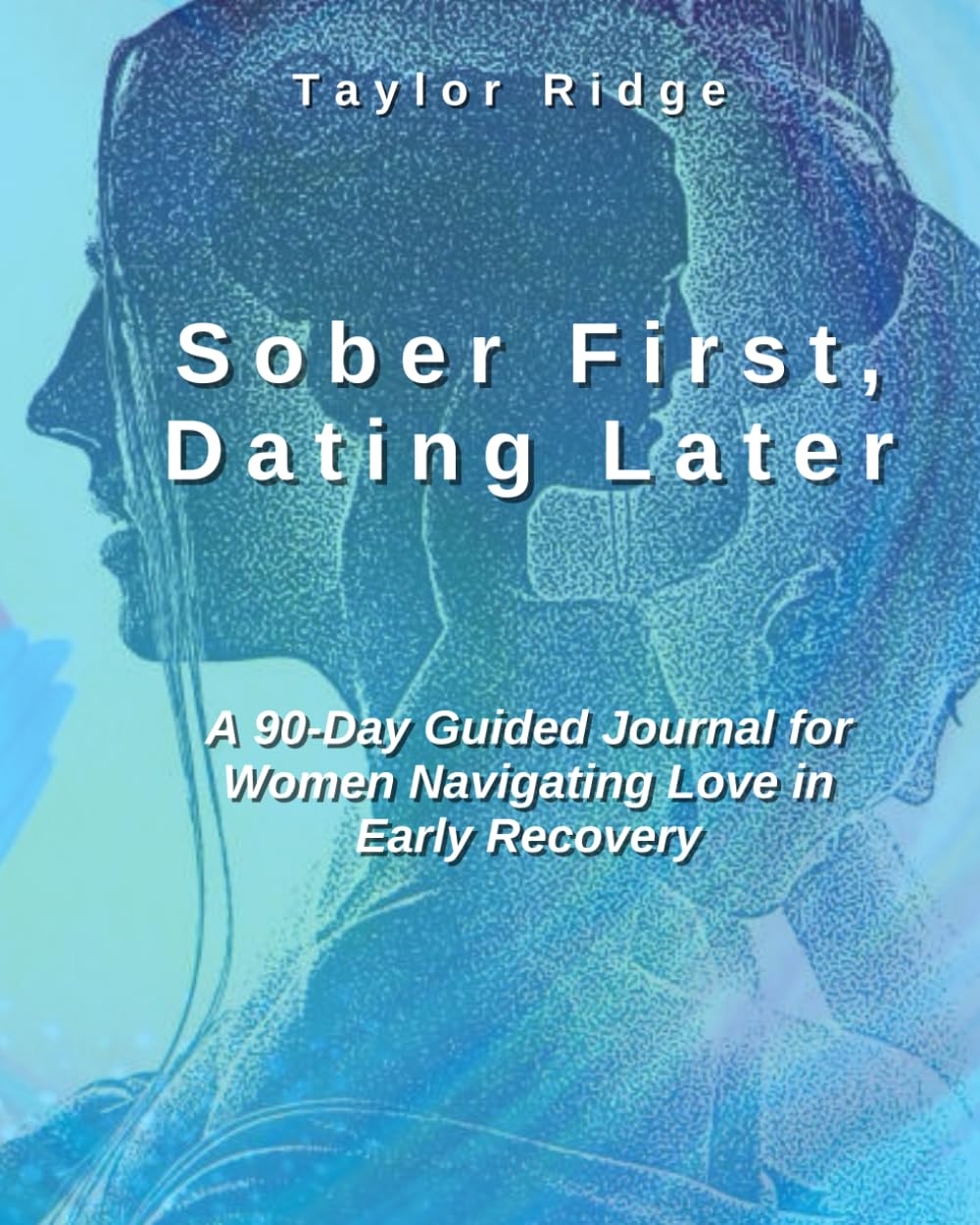 Sober First, Dating Later: A 90-Day Guided Workbook for Women Navigating Love in Early Recovery