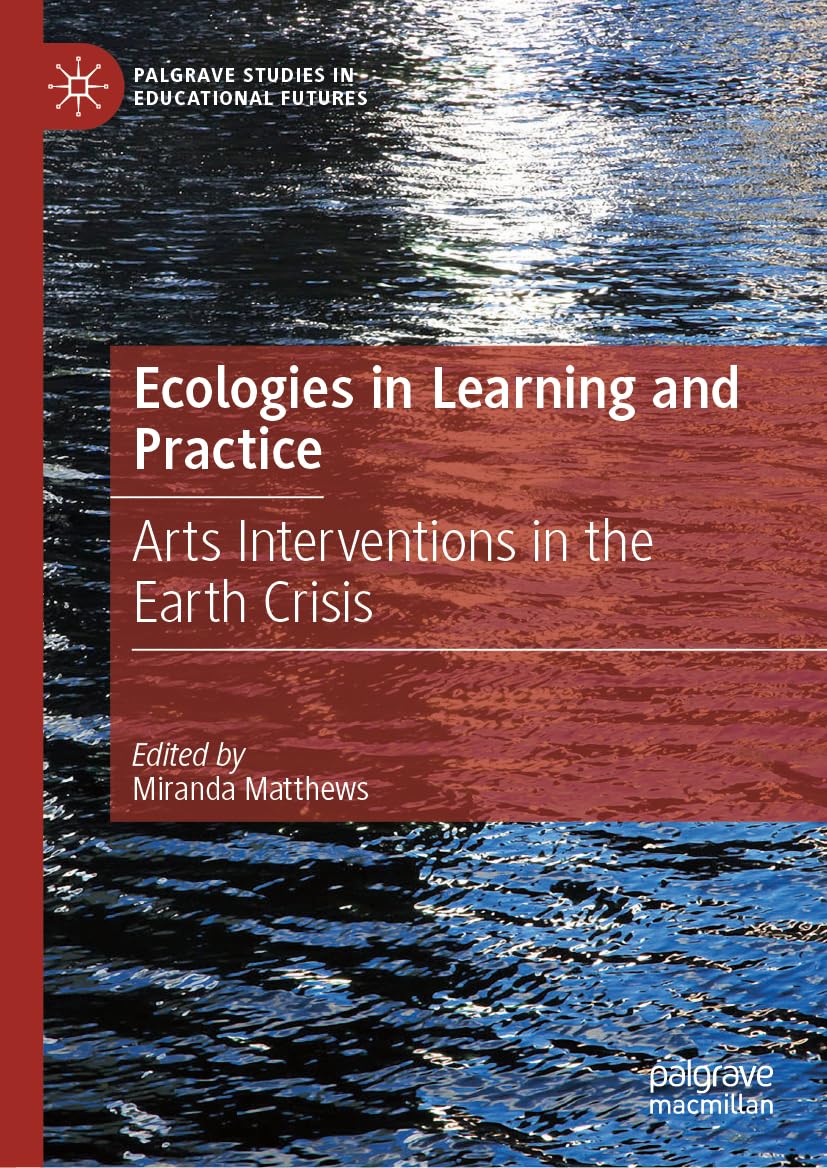 Ecologies in Practice and Learning: Arts Interventions in the Earth Crisis (Palgrave Studies in Educational Futures)
