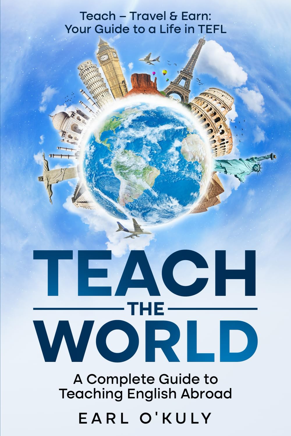 TEACH THE WORLD: A Complete Guide To Teaching English Abroad: Teach - Travel & Earn: Your Guide to a Life in TEFL