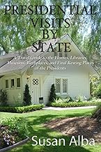 Presidential Visits By State: A Travel Guide to the Homes, Libraries, Museums, Birthplaces, and Final Resting Places of the Presidents
