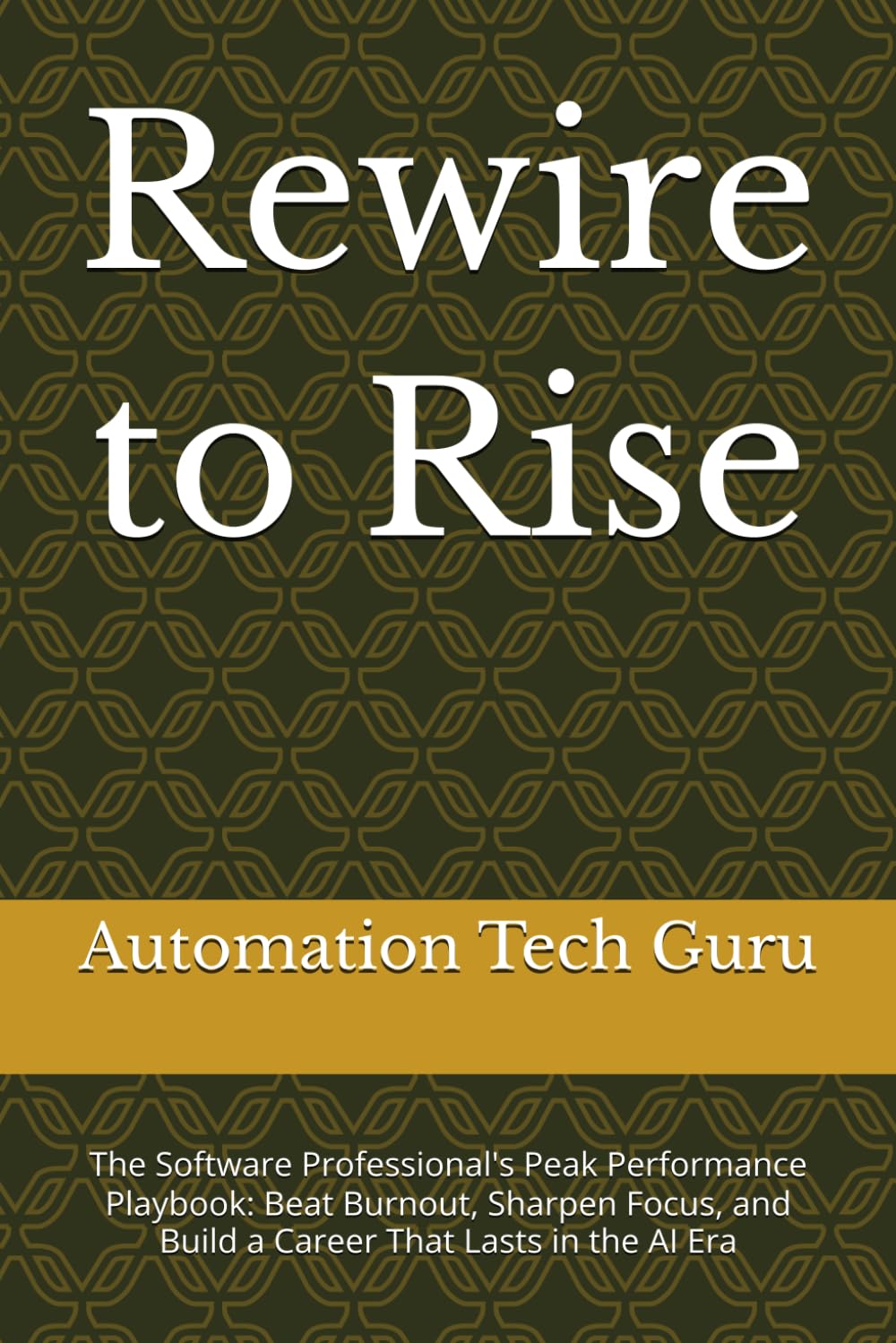Rewire to Rise: The Software Professional's Peak Performance Playbook: Beat Burnout, Sharpen Focus, and Build a Career That Lasts in the AI Era
