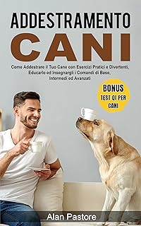 Addestramento Cani: Come Addestrare il Tuo Cane con Esercizi Pratici e Divertenti, Educarlo ed Insegnargli i Comandi di Base, Intermedi ed Avanzati (Italian Edition)