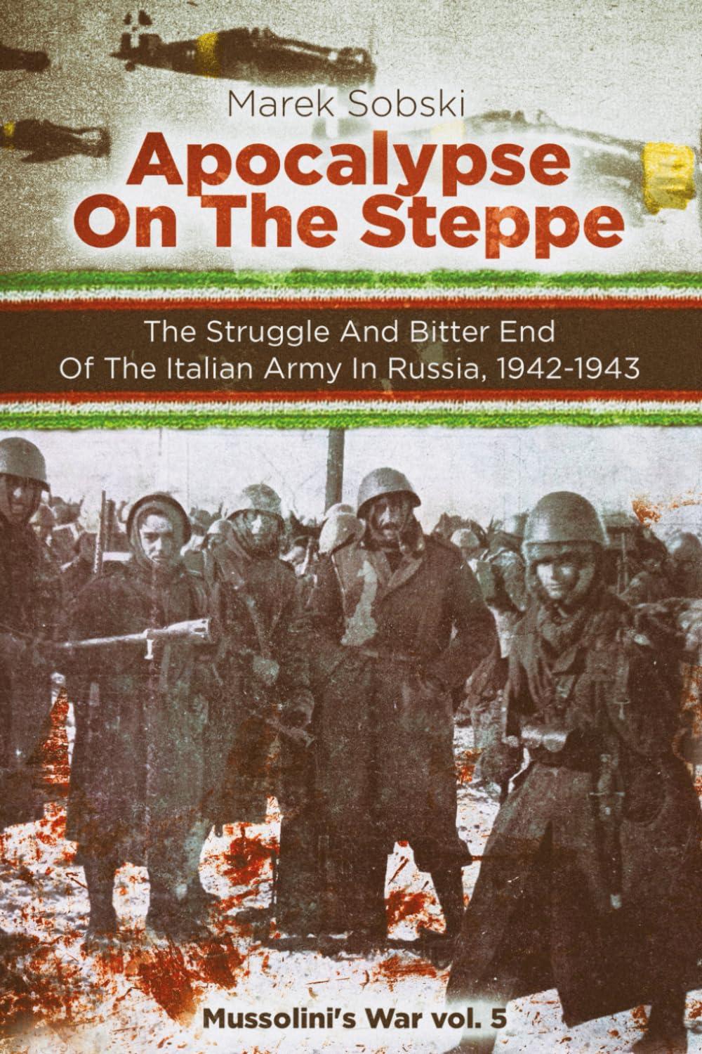 Apocalypse On The Steppe: The Struggle And The Bitter End Of The Italian Army In Russia, 1942-1943 (Mussolini's War)