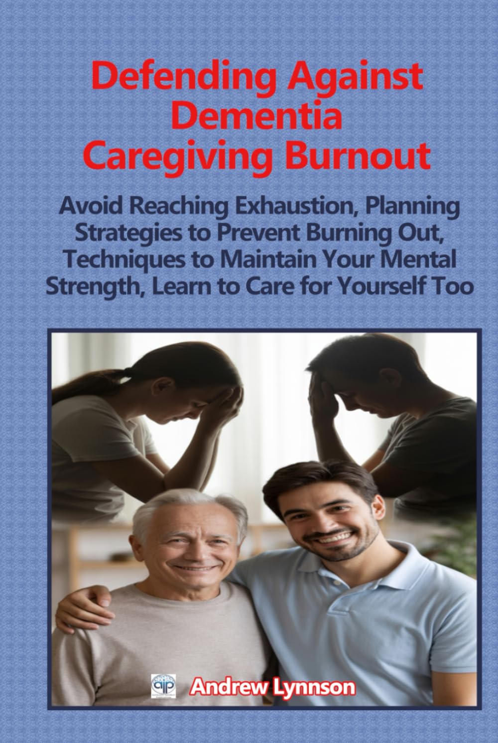 Defending Against Dementia Caregiving Burnout: Avoid Reaching Exhaustion, Planning Strategies to Prevent Burning Out, Techniques to Maintain Your Mental Strength, Learn to Care for Yourself Too