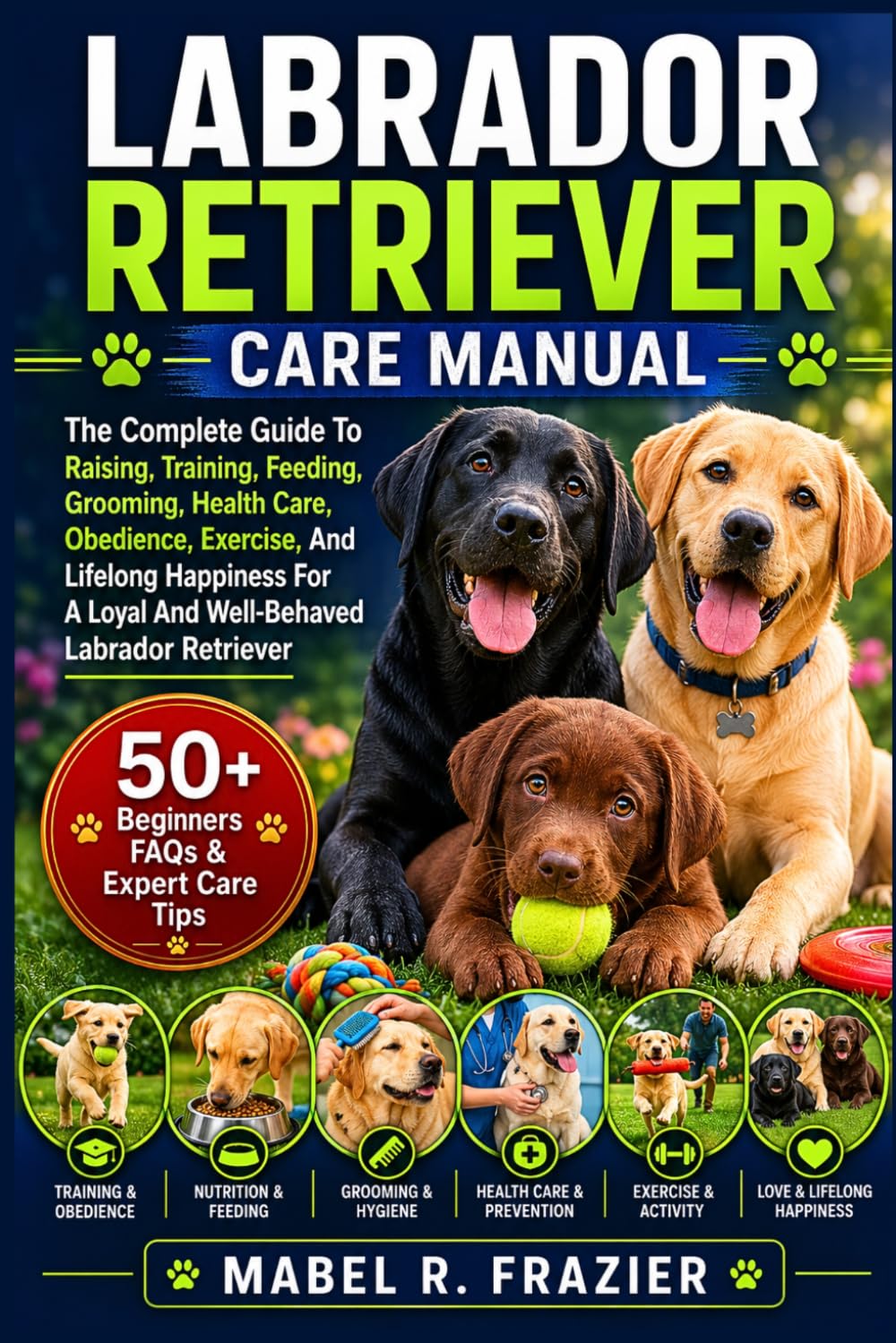 LABRADOR RETRIEVER CARE MANUAL: The Complete Guide To Raising, Training, Feeding, Grooming, Health Care, Obedience, Exercise, And Lifelong Happiness For A Loyal And Well-Behaved Labrador Retriever