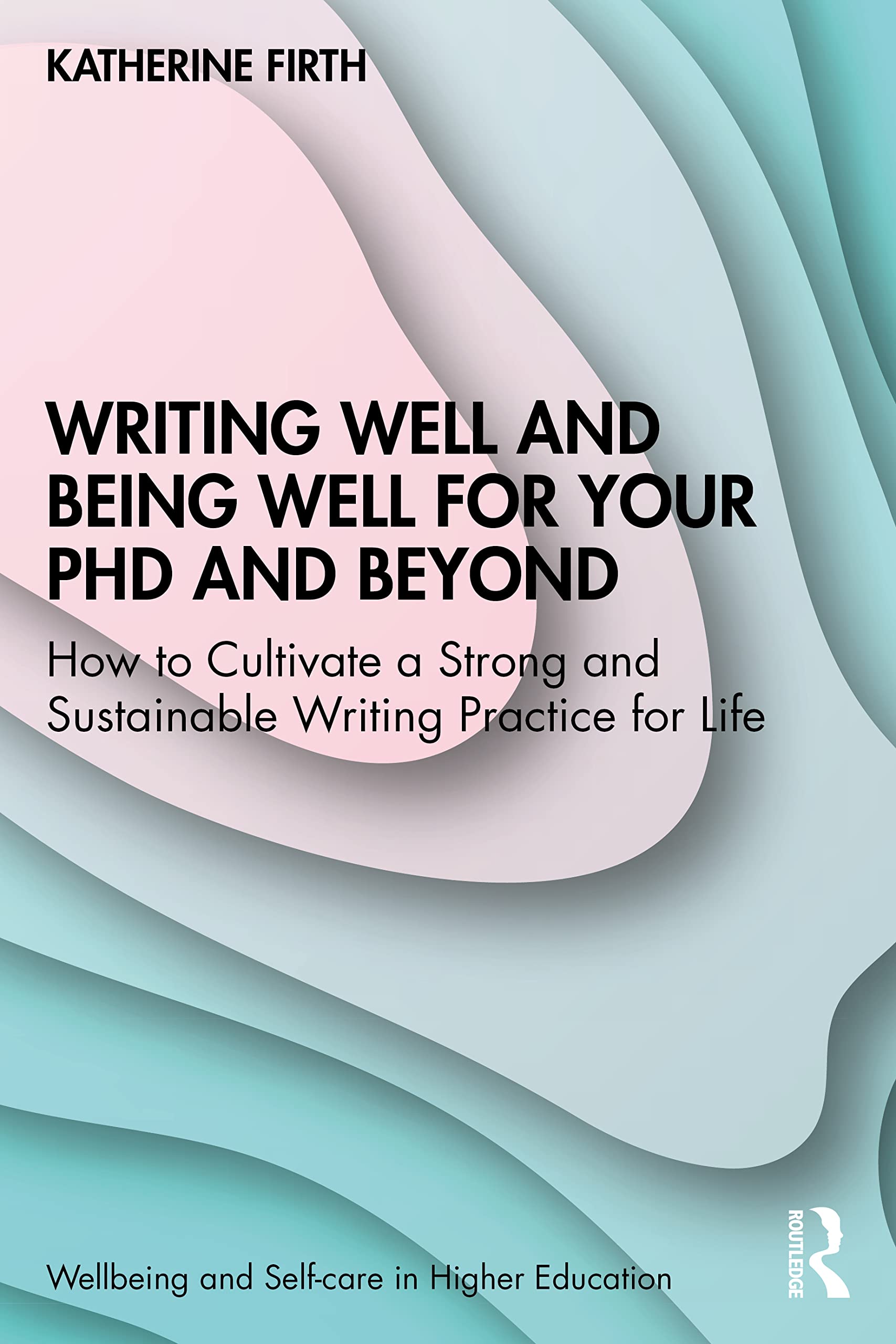 Writing Well and Being Well for Your PhD and Beyond: How to Cultivate a Strong and Sustainable Writing Practice for Life (Wellbeing and Self-care in Higher Education)