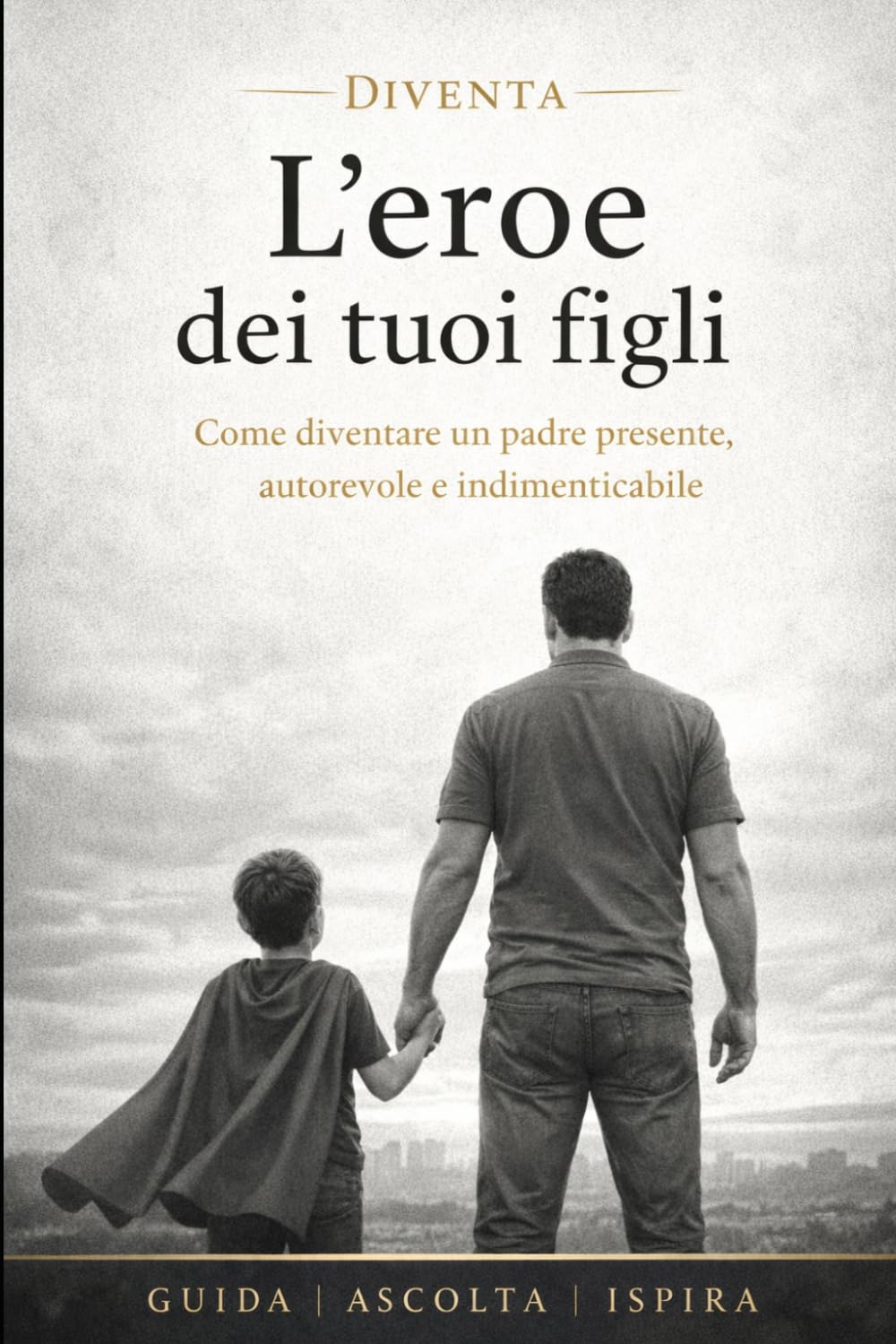 Diventa L'Eroe Dei Tuoi Figli: Non con la perfezione, ma con presenza, esempio e amore Guida pratica per padri che vogliono migliorare il rapporto con i figli (Guide Pratiche Per aiutare i Papà)