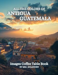 All The Colors of Antigua Guatemala Images Coffee Table Book for All : a Visual Tour of Beautiful AI-Generated Pictures Designs for Relaxing & Meditation, for Vacations & Landscapes Lovers.