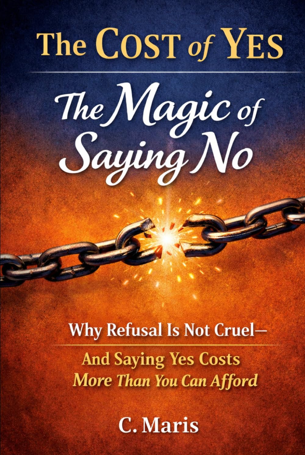 The Cost of Yes: The Magic of Saying No: Why Refusal Is Not Cruel—and Saying Yes Costs More Than You Can Afford