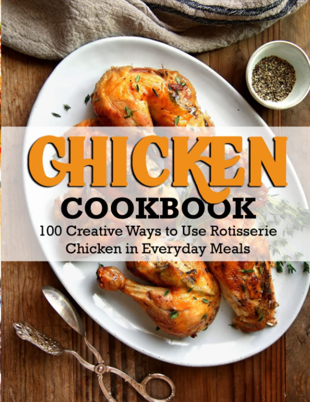 Chicken Cookbook: 100 Creative Ways to Use Rotisserie Chicken in Everyday Meals