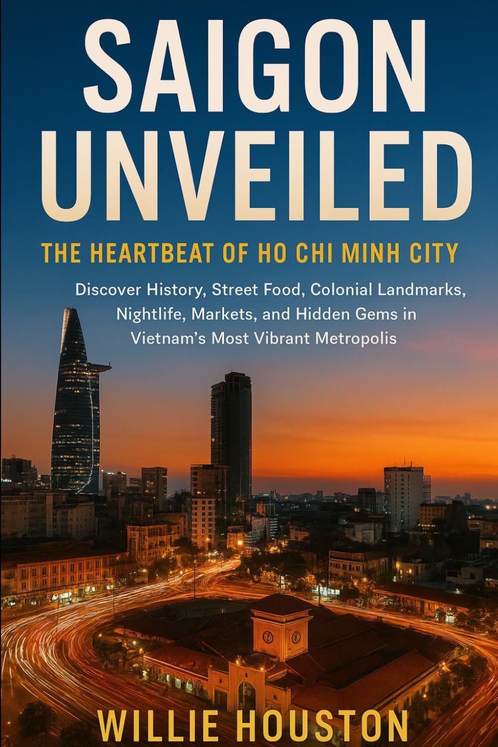 Saigon Unveiled: The Heartbeat of Ho Chi Minh City: Discover History, Street Food, Colonial Landmarks, Nightlife, Markets, and Hidden Gems in Vietnam’s Most Vibrant Metropolis
