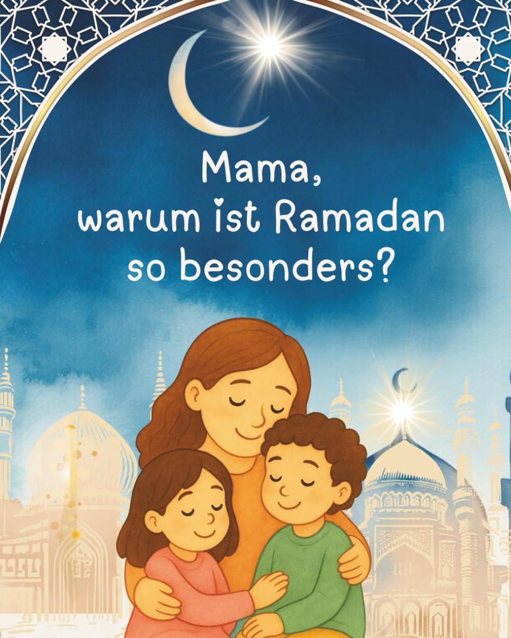 Mama, warum ist Ramadan so besonders?: Ein liebevolles islamisches Kinderbuch und Ramadan-Buch, das Kindern den heiligen Monat verständlich, humorvoll, kindgerecht erklärt und lehrt