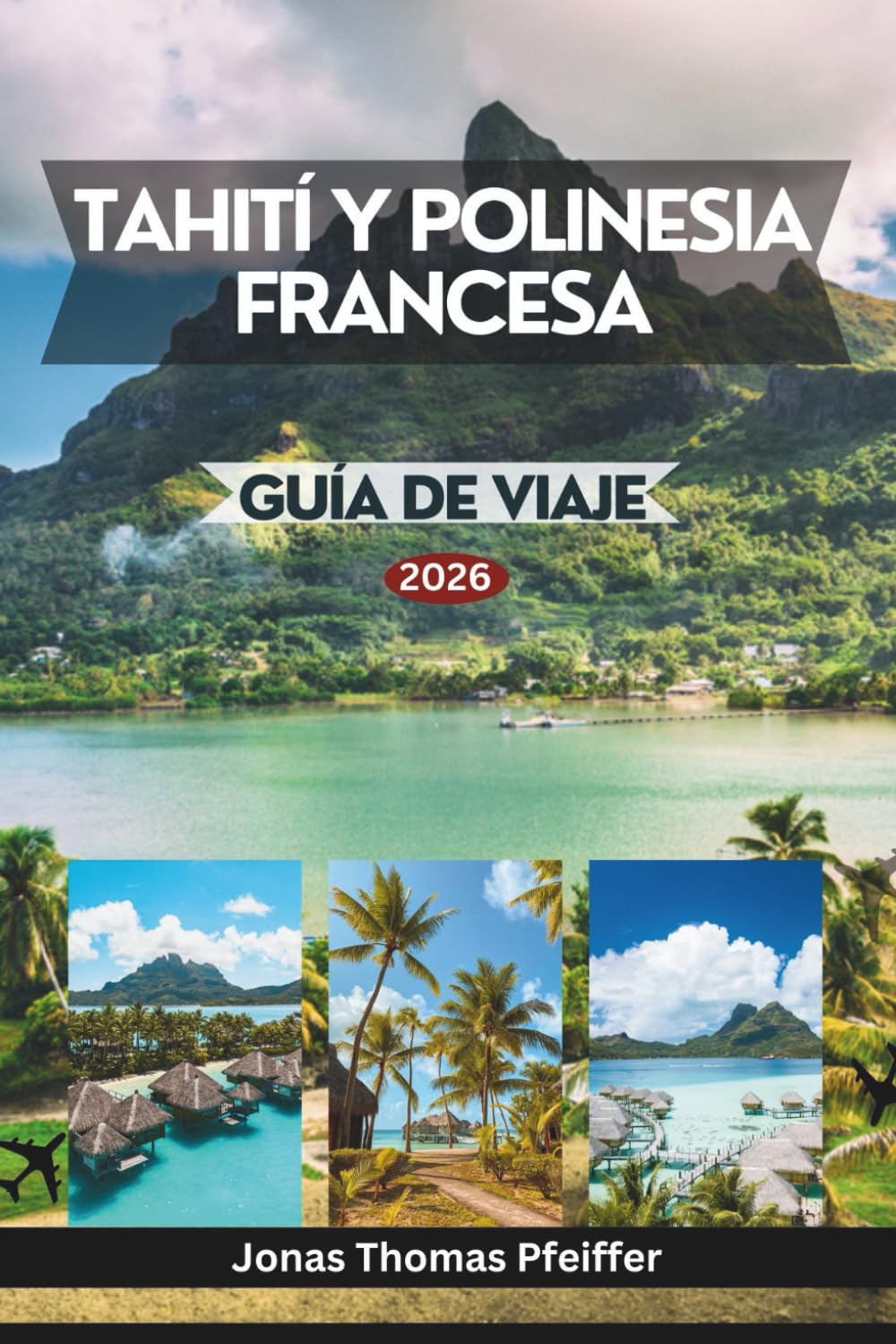 TAHITÍ Y POLINESIA FRANCESA GUÍA DE VIAJE 2026: Islas encantadoras del Pacífico Sur, desde lagunas turquesas y paraísos sobre el agua hasta valles ... una belleza natural que redefine el paraíso.