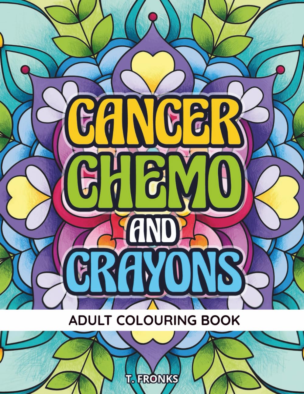 Cancer, Chemo and Crayons: A Beautiful Mandala Adult Colouring Book for Creativity, Healing, and Positive Affirmations During Breast Cancer and Treatment