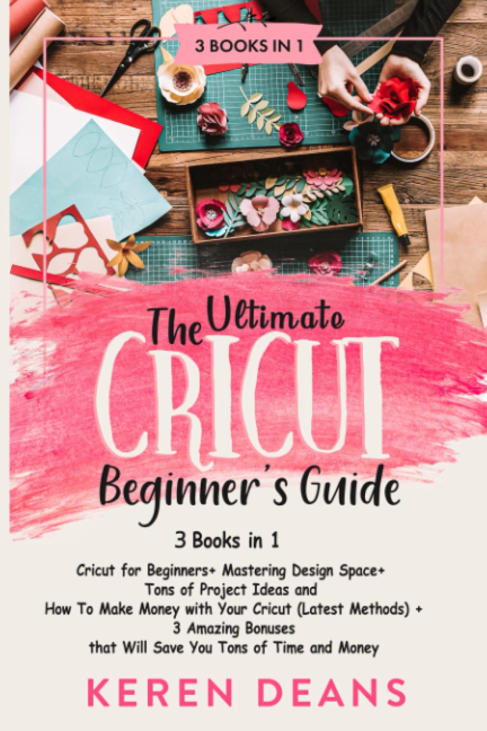 The Ultimate Cricut Beginner's Guide: Cricut for Beginners+ Mastering Design Space+ Tons of Project Ideas and How to Make Money with Your Cricut (Latest Methods)+ 3 Amazing Bonuses
