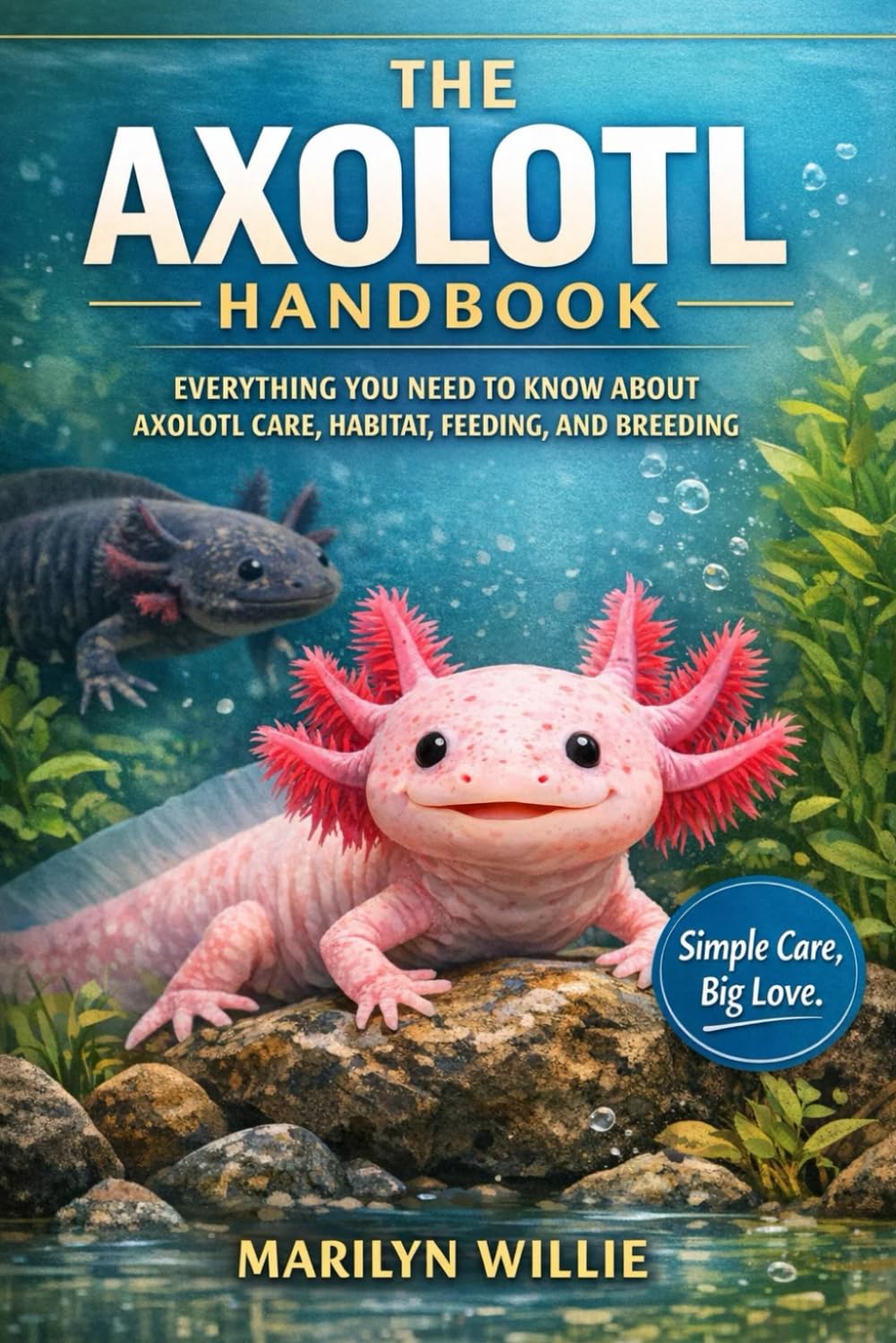 THE AXOLOTL HANDBOOK: EVERYTHING YOU NEED TO KNOW ABOUT AXOLOTL CARE, HABITAT, FEEDING, AND BREEDING
