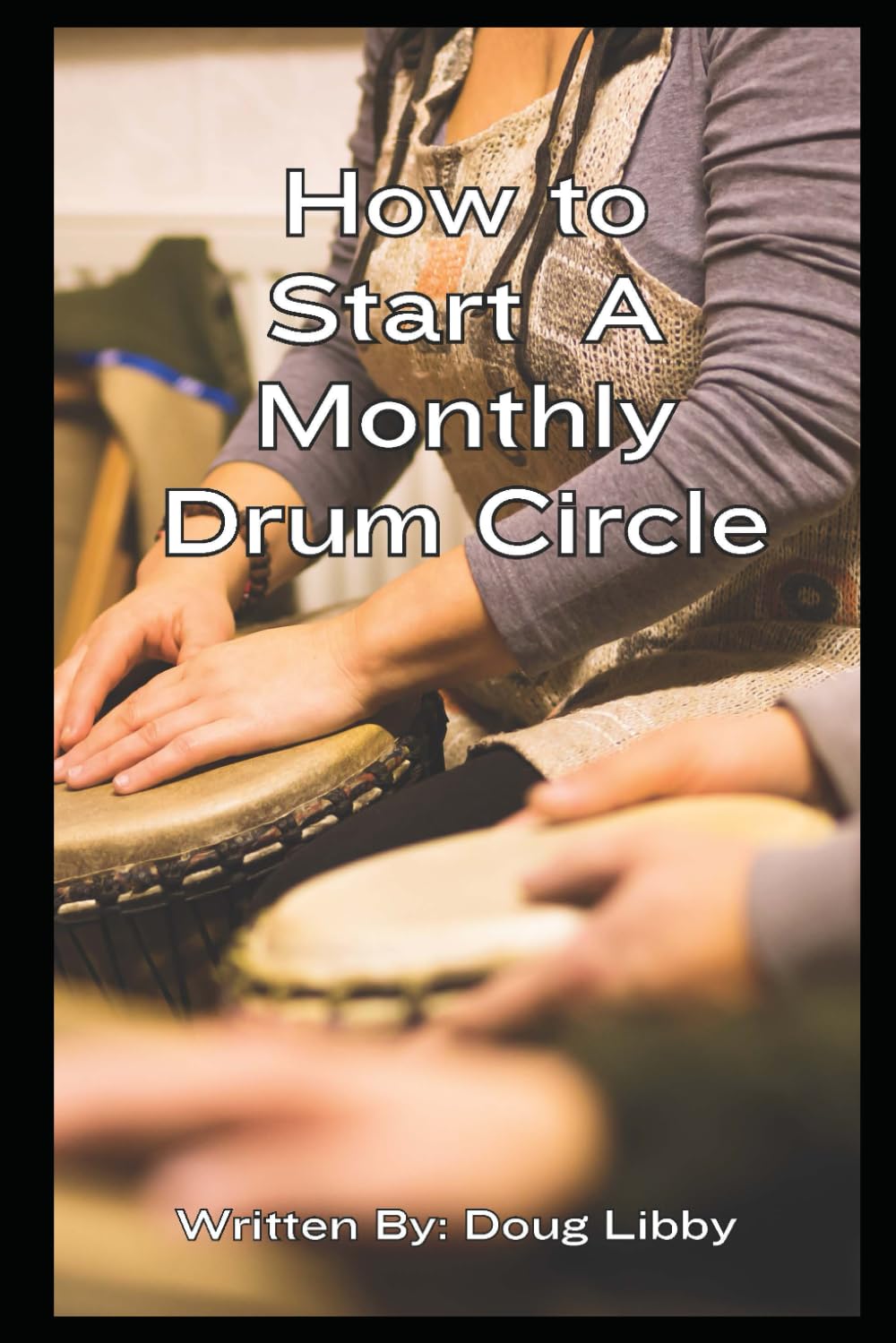 How to Start a Monthly Drum Circle: Your Step-By-Step Guide to Building a Community of Rhythm