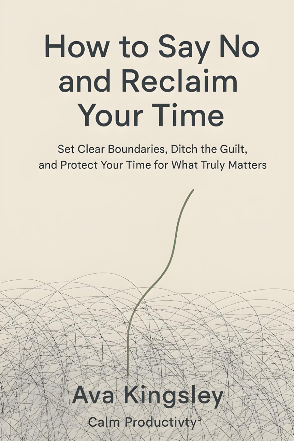 How to Say No and Reclaim Your Time: Set Clear Boundaries, Ditch the Guilt, and Protect Your Time for What Truly Matters (Calm Productivity)