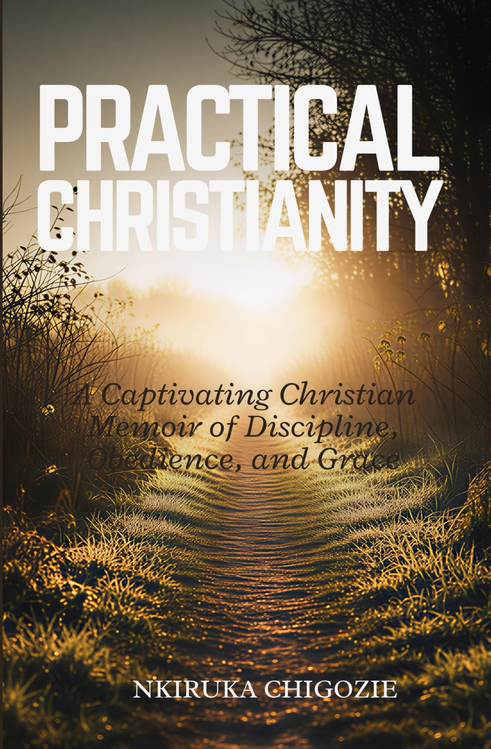 PRACTICAL CHRISTIANITY: A Captivating Christian Memoir of Discipline, Obedience, and Grace