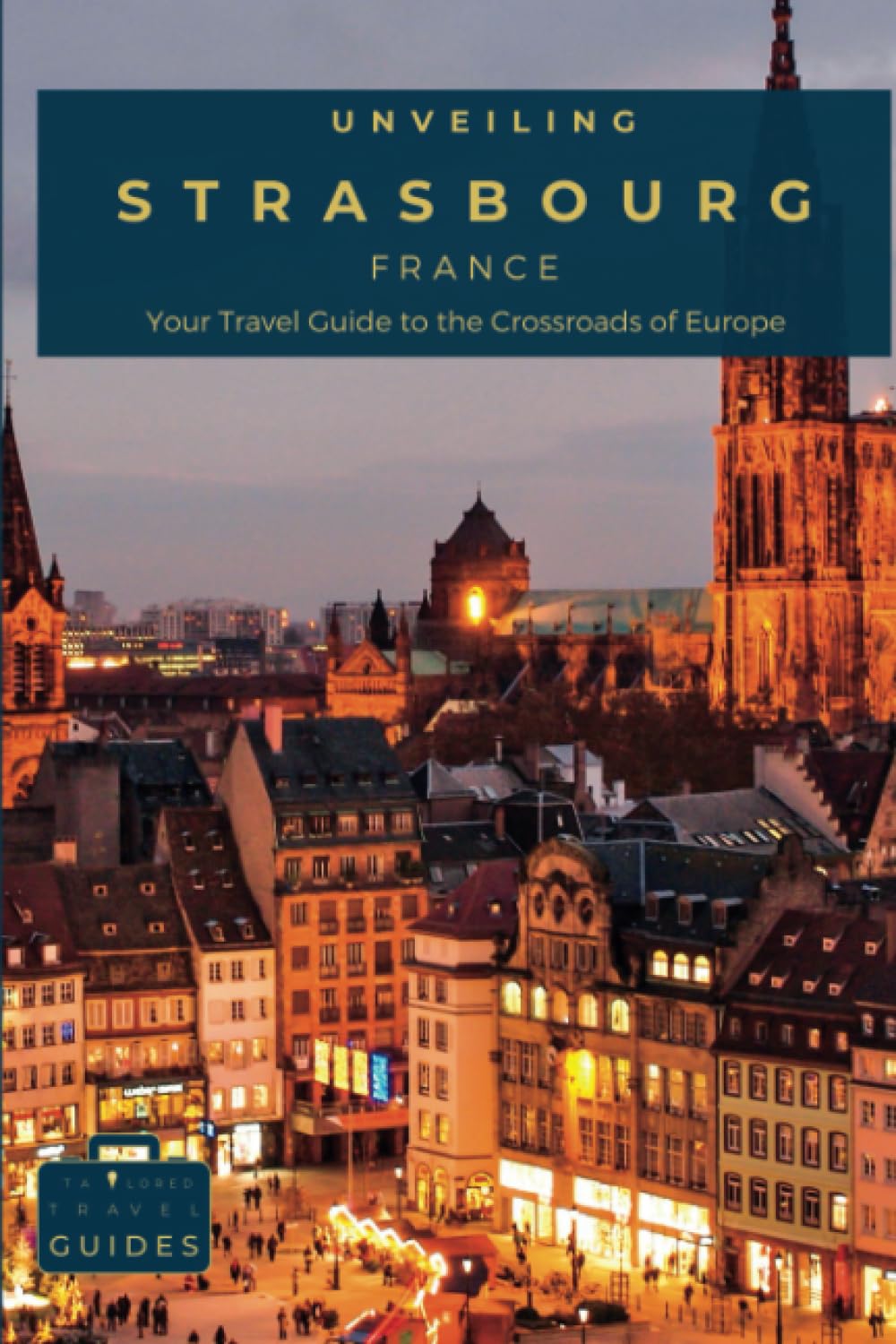 Unveiling Strasbourg: Your Travel Guide to the Crossroads of Europe: Unearth the Enchanting Blend of French and German Cultures in the Capital of ... Journey Through the Heart of French Culture)
