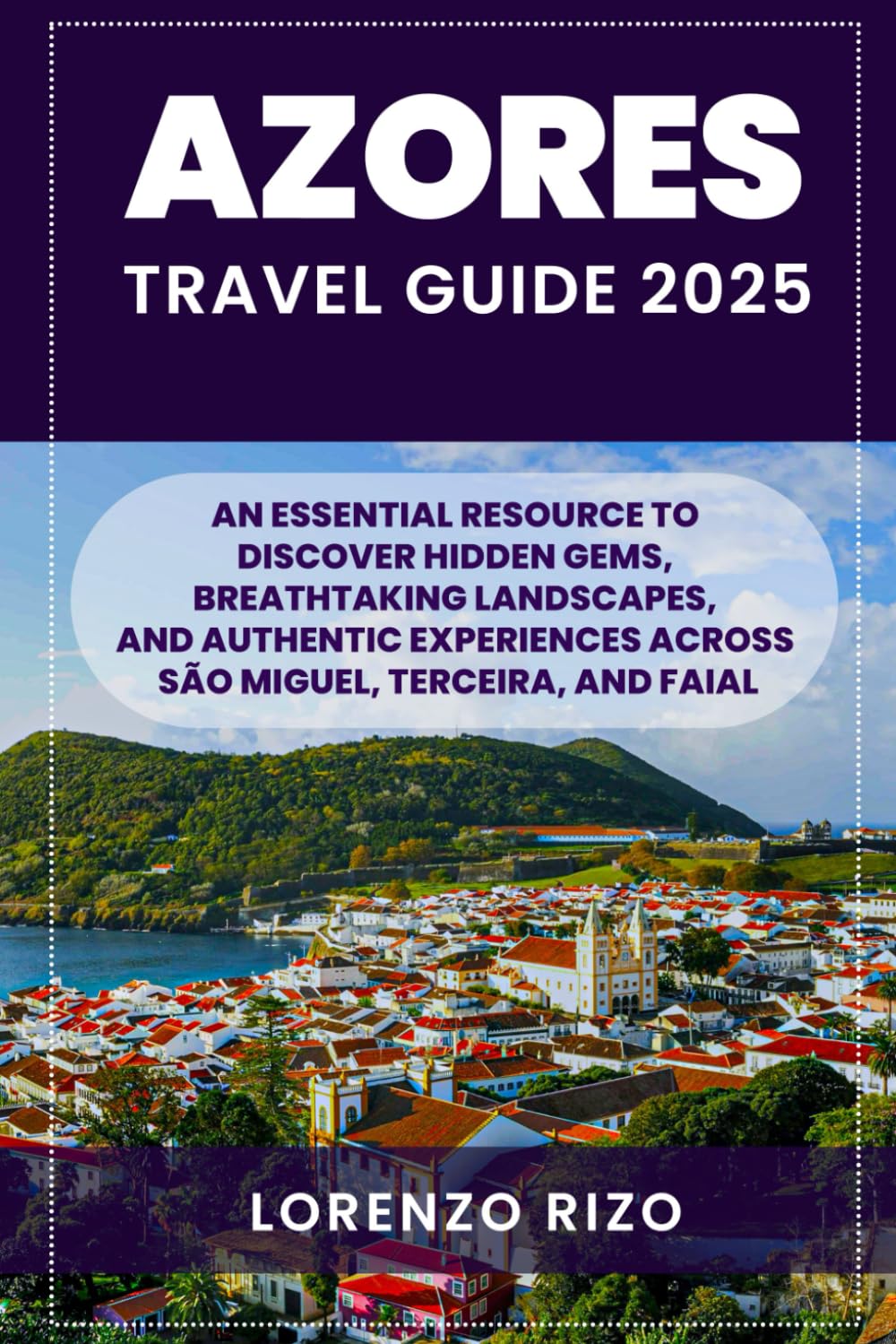 AZORES TRAVEL GUIDE 2025: AN ESSENTIAL RESOURCE TO DISCOVER HIDDEN GEMS, BREATHTAKING LANDSCAPES, AND AUTHENTIC EXPERIENCES ACROSS SÃO MIGUEL, TERCEIRA, AND FAIAL