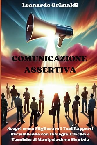 COMUNICAZIONE ASSERTIVA: Scopri come Migliorare i tuoi Rapporti Persuadendo con Dialoghi Efficaci e Tecniche di Manipolazione Mentale