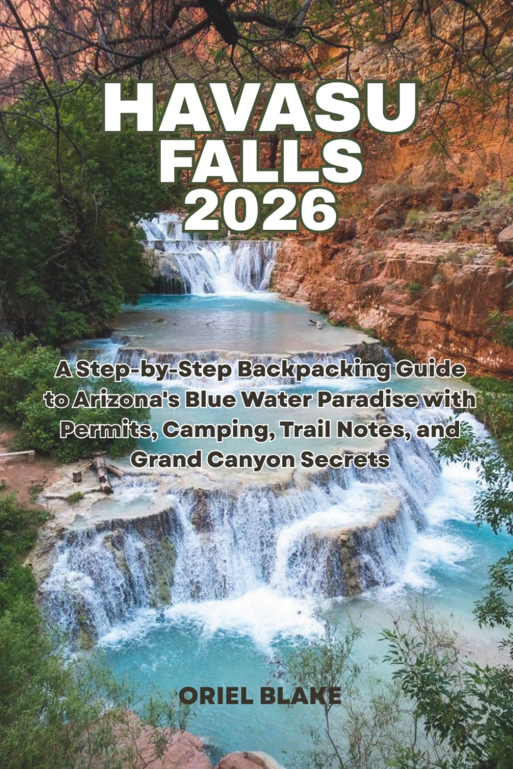 HAVASU FALLS 2026: A Step-by-Step Backpacking Guide to Arizona's Blue Water Paradise with Permits, Camping, Trail Notes, and Grand Canyon Secrets (Beyond the Trailhead — The Hiking Series)