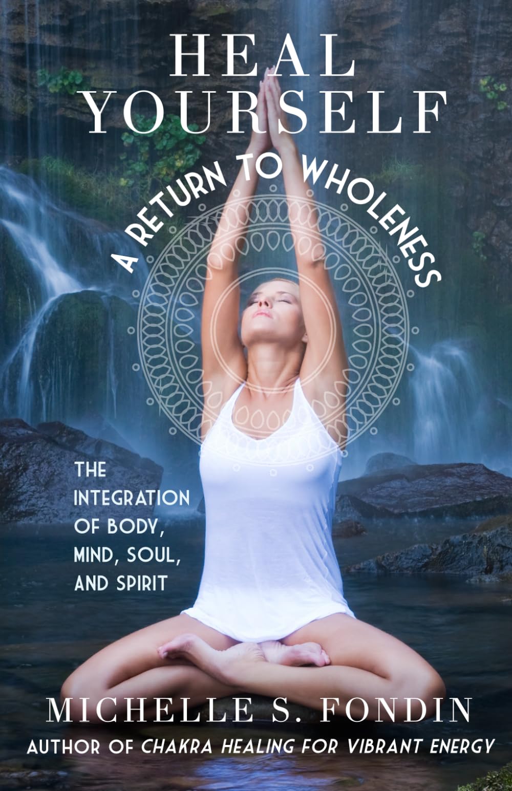 Heal Yourself: A Return to Wholeness: The Integration of Body, Mind, Soul, & Spirit: 3 (Yoga and Yoga Philosophy Books)