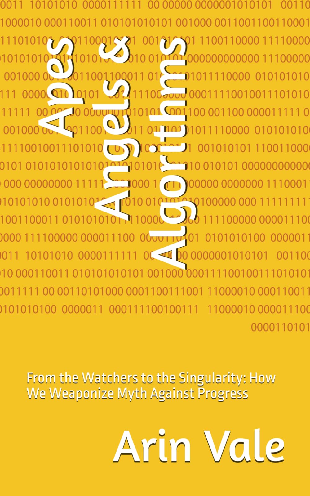 Apes Angels & Algorithms: From the Watchers to the Singularity: How We Weaponize Myth Against Progress (Fragments of Understanding)
