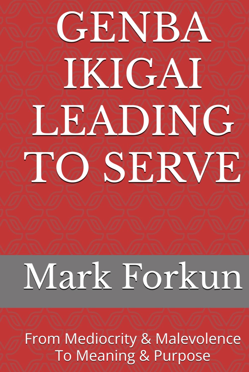 GENBA IKIGAI LEADING TO SERVE: From Mediocrity & Malevolence To Meaning & Purpose