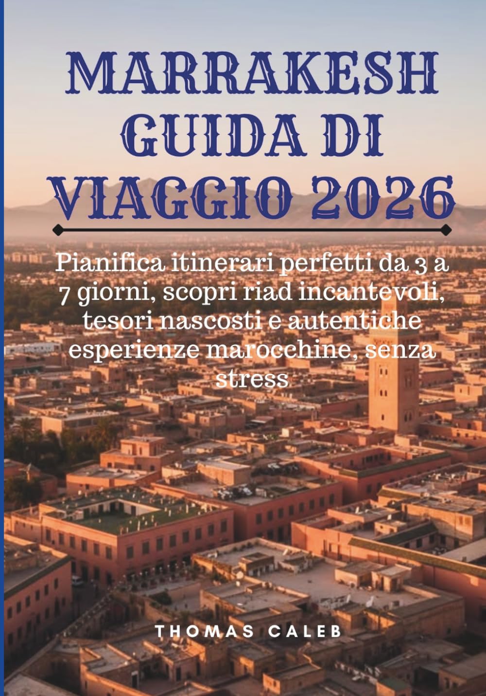 MARRAKESH GUIDA DI VIAGGIO 2026: Pianifica itinerari perfetti da 3 a 7 giorni, scopri riad incantevoli, tesori nascosti e autentiche esperienze marocchine, senza stress