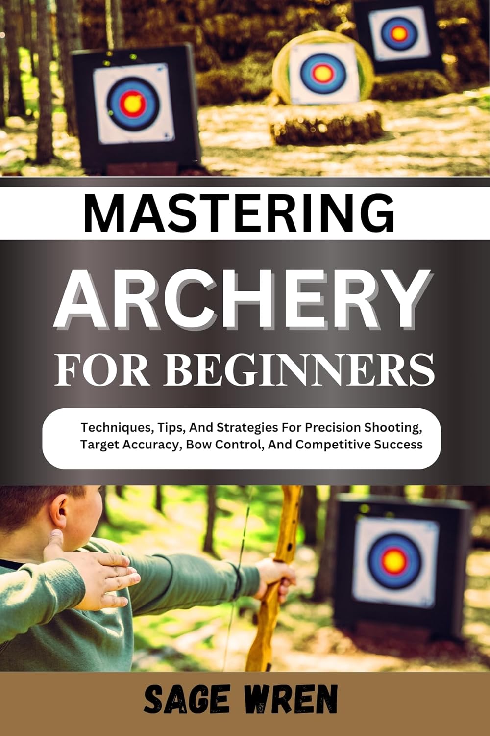 MASTERING ARCHERY FOR BEGINNERS Techniques, Tips, And Strategies For
