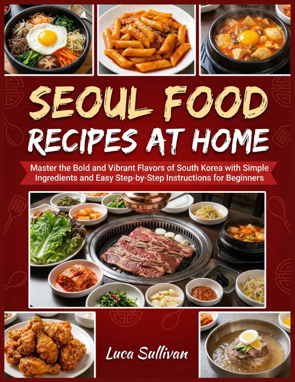 Seoul Food Recipes At Home: Master the Bold and Vibrant Flavors of South Korea with Simple Ingredients and Easy Step-by-Step Instructions for Beginners