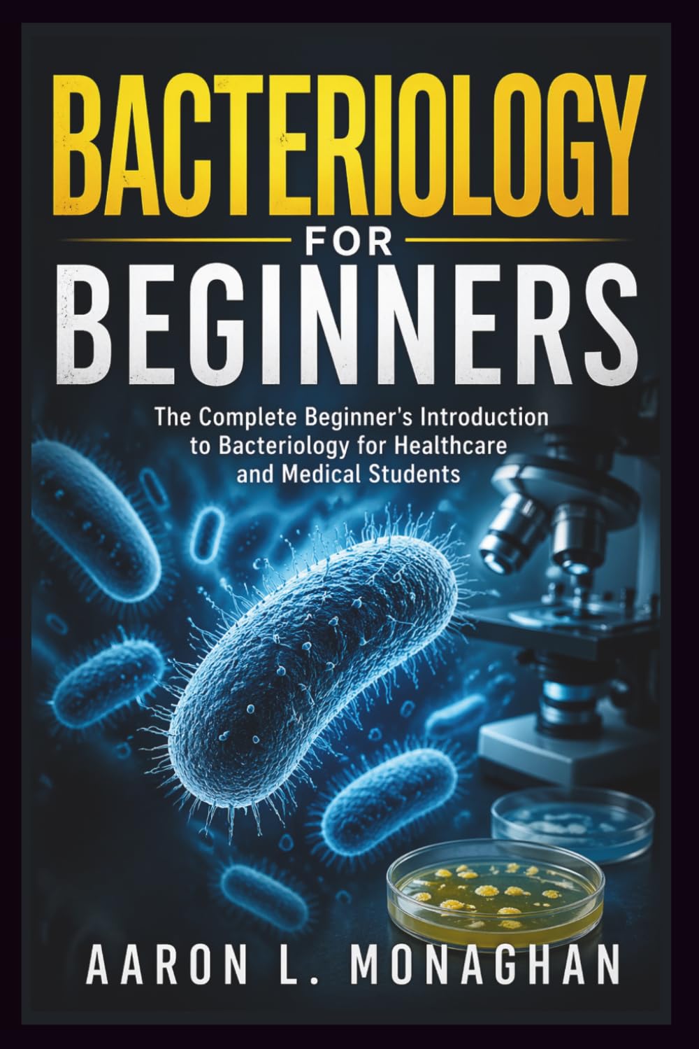 BACTERIOLOGY FOR BEGINNERS: The Complete Beginner's Introduction to Bacteriology for Healthcare and Medical Students
