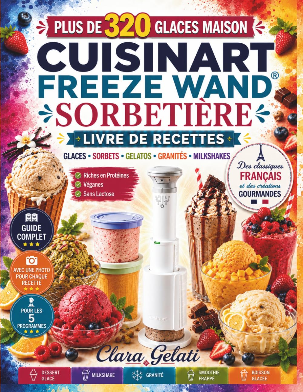 CUISINART FREEZE WAND SORBETIÈRE LIVRE DE RECETTES: Plus de 300 Glaces Maison, Sorbets, Gelatos, Granités, Milkshakes et Desserts Glacés pour le ... Riches en Protéines, Sans Lactose et Véganes