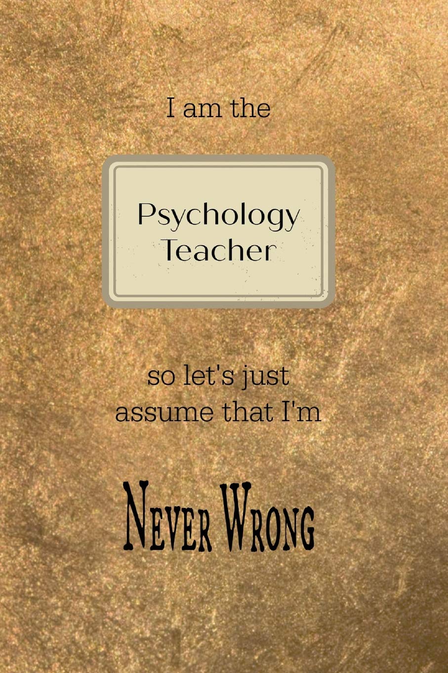 I am the Psychology teacher so let's just assume that I'm never wrong: Gold and black teacher slogan homework book, writing pad, notepad, idea notebook, composition jotter, journal diary, planner