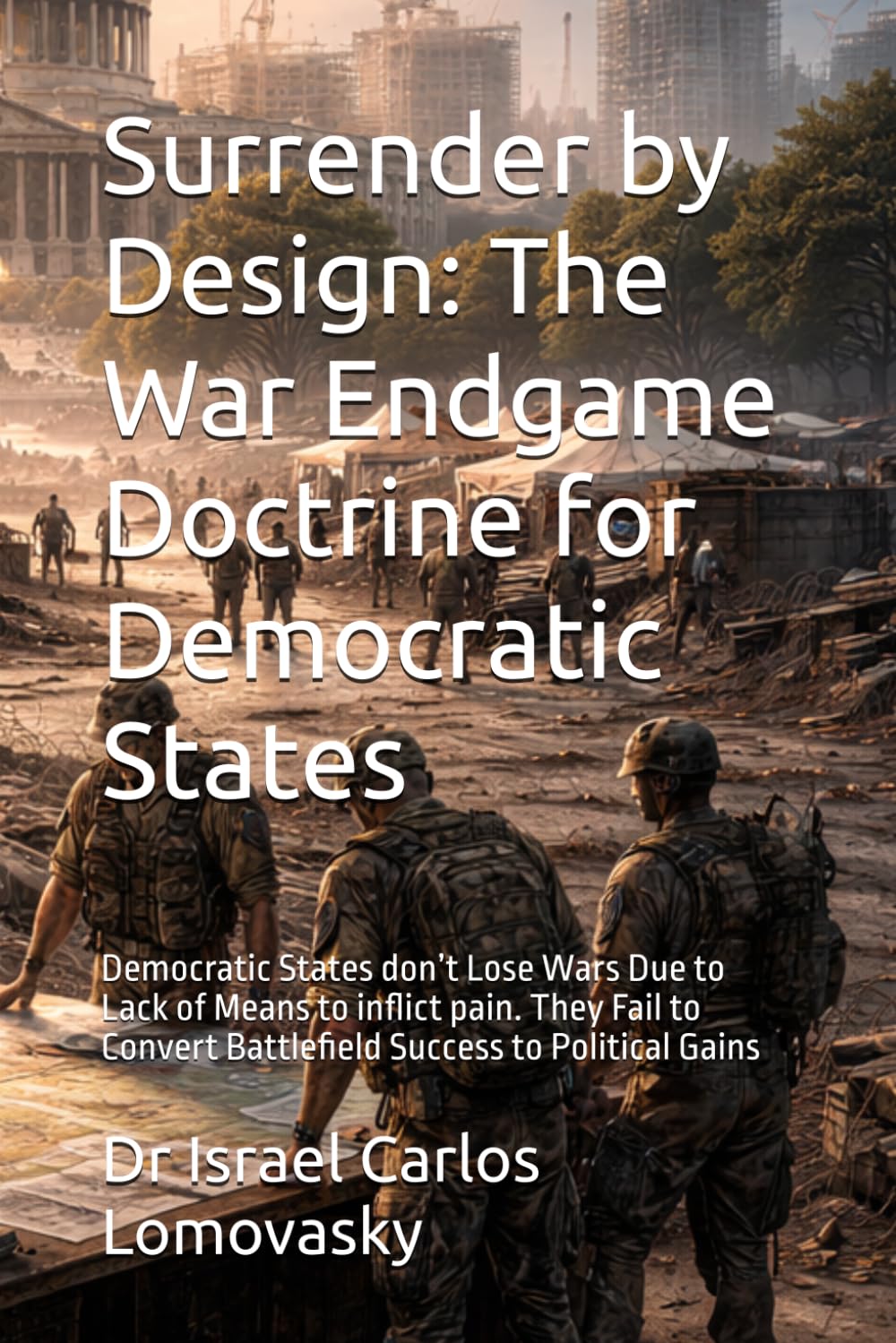 Surrender by Design: The War Endgame Doctrine for Democratic States: Democratic States don’t Lose Wars Due to Lack of Means to inflict pain. They Fail ... Strategy Against Unyielding Adversaries)