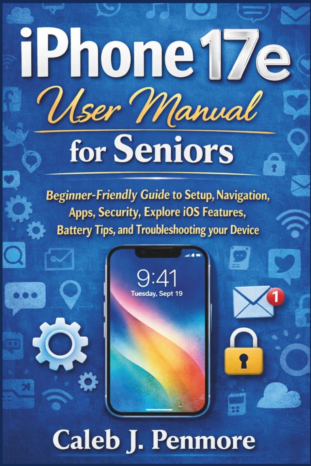 iPhone 17e User Manual for Seniors: Beginner-Friendly Guide to Setup, Navigation, Apps, Security, Explore iOS Features, Battery Tips, and Troubleshooting your Device