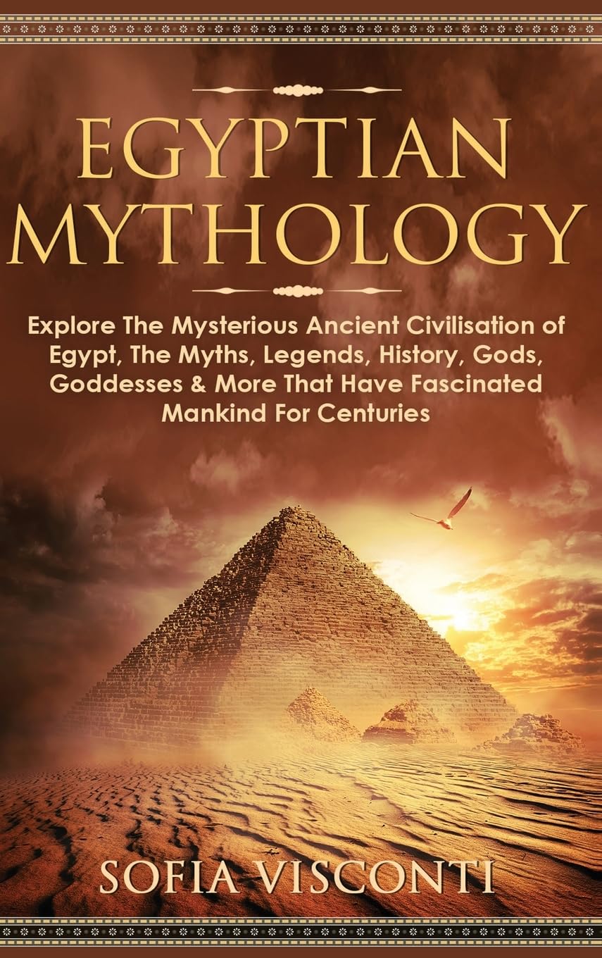 Egyptian Mythology: Explore The Mysterious Ancient Civilisation of Egypt, The Myths, Legends, History, Gods, Goddesses & More That Have Fascinated ... Legends, History, Gods, Goddesses & More