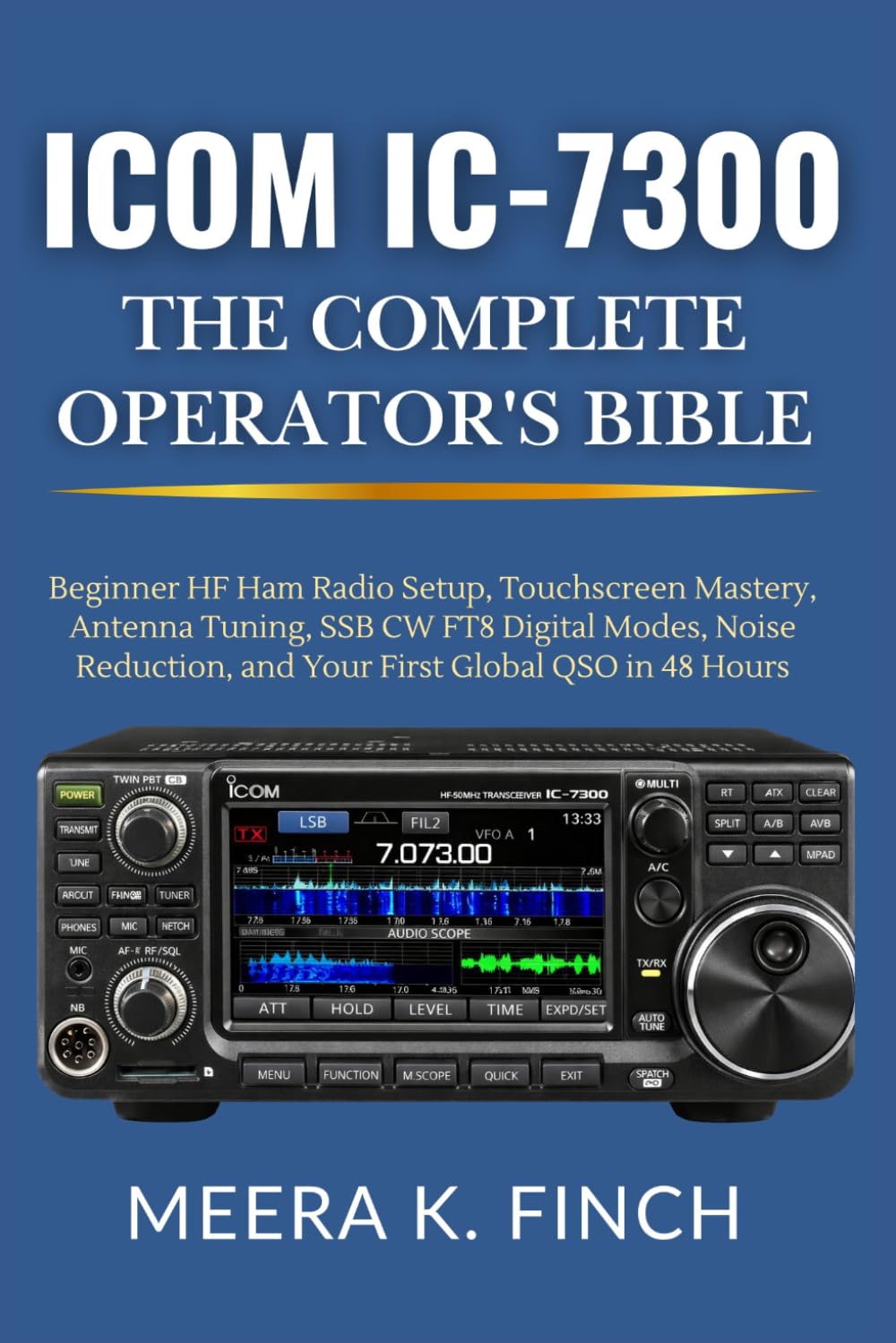 Icom IC-7300: The Complete Operator's Bible: Beginner HF Ham Radio Setup, Touchscreen Mastery, Antenna Tuning, SSB CW FT8 Digital Modes, Noise ... Modern Amateur Radio Mastery Series)