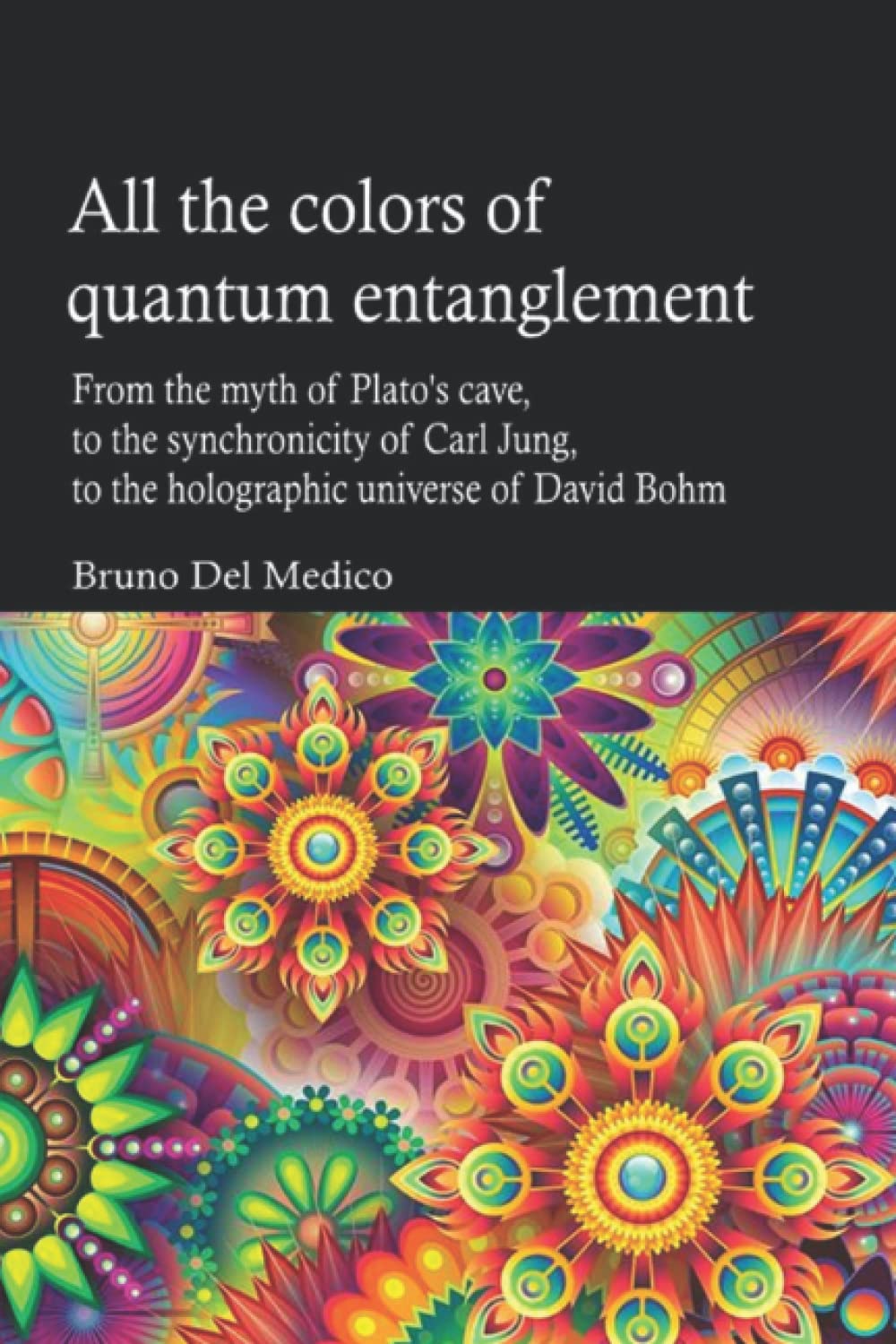 All the colors of quantum entanglement: From the myth of Plato's cave, to the synchronicity of Carl Jung, to the holographic universe of David Bohm. ... Texts by Bruno Del Medico in English. (ING))