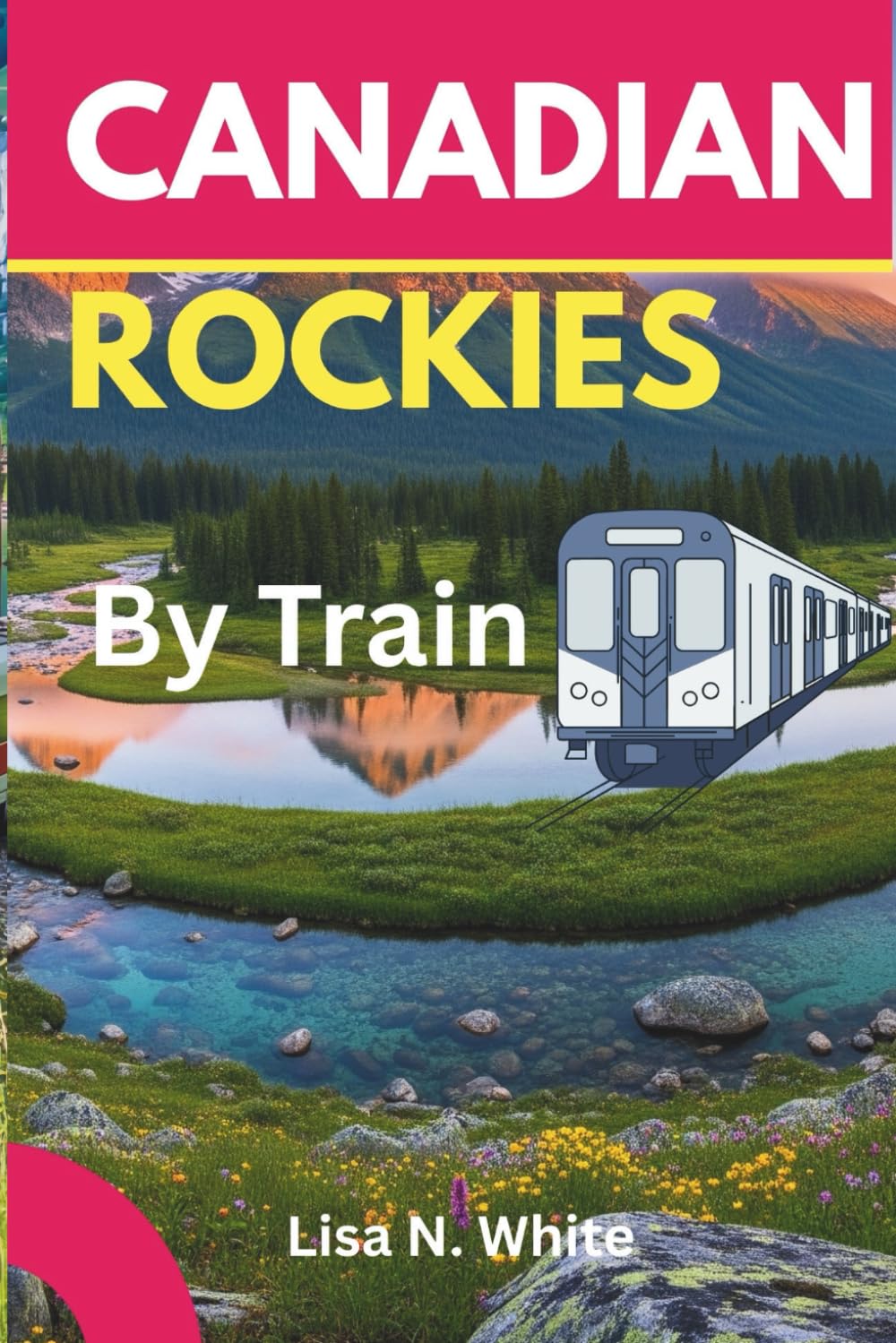 The Canadian Rockies Train Travel Guide: Your Essential Companion to Exploring the Canadian Rockies by Train