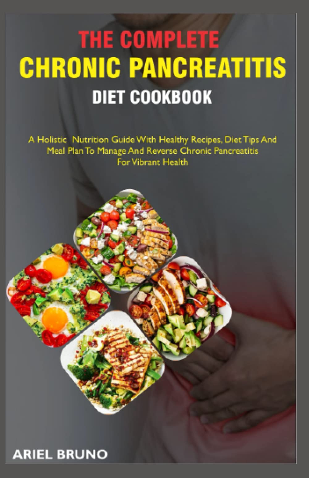 The Complete Chronic Pancreatitis Diet Cookbook: A Holistic Nutrition Guide With Health Recipes, Diet Tips And Meal Plan To Manage And Reverse Chronic Pancreatitis For Vibrant Health