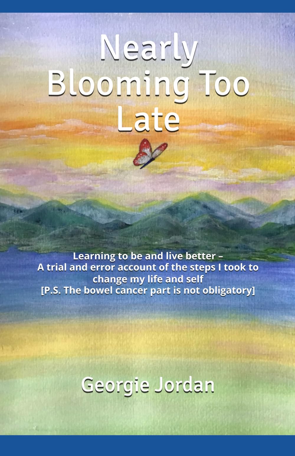Nearly Blooming Too Late: Learning to be and live better – A trial and error account of the steps I took to change my life and self [P.S. The bowel cancer part is not obligatory]