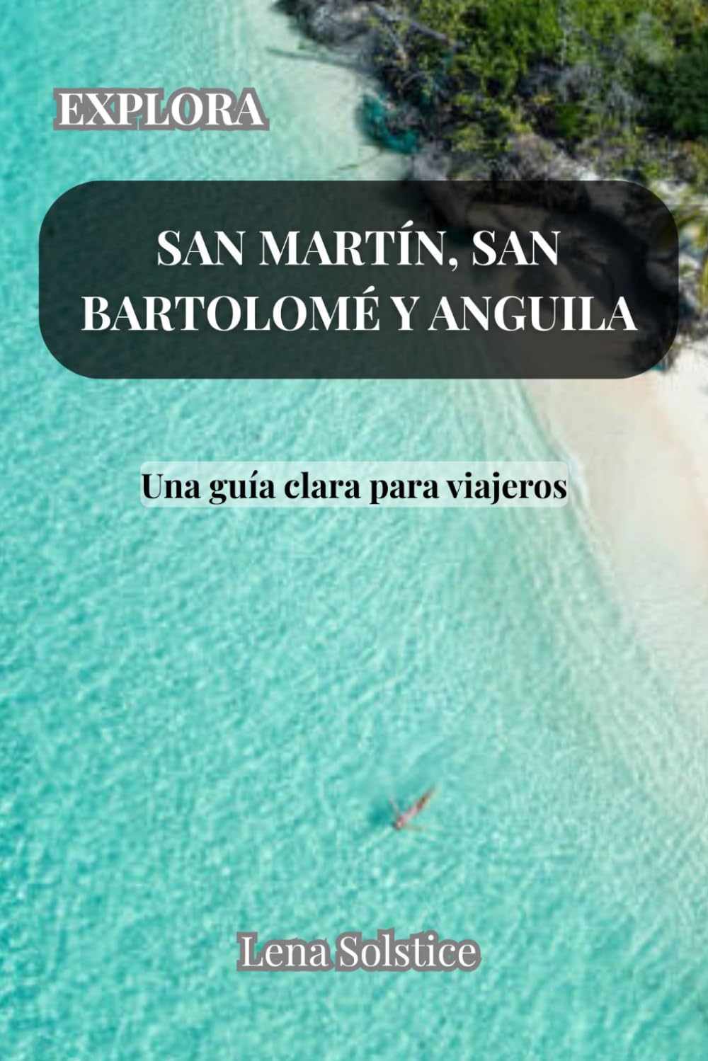 Explora San Martín, San Bartolomé y Anguila: Una guía clara para viajeros (Spanish Edition)
